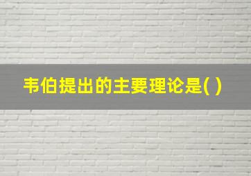 韦伯提出的主要理论是( )